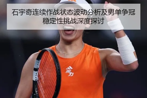 石宇奇连续作战状态波动分析及男单争冠稳定性挑战深度探讨