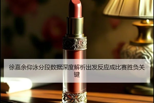 徐嘉余仰泳分段数据深度解析出发反应成比赛胜负关键