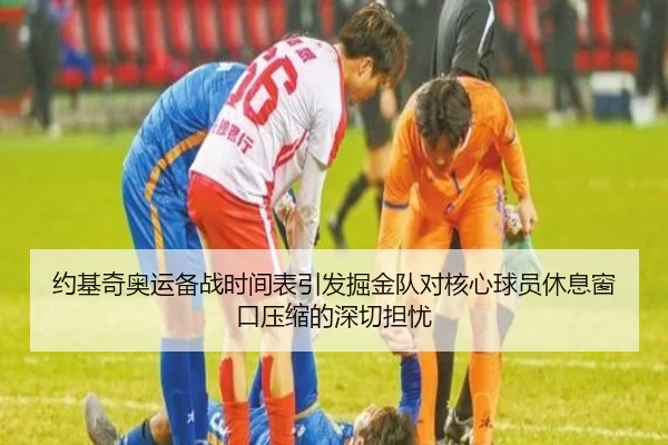 约基奇奥运备战时间表引发掘金队对核心球员休息窗口压缩的深切担忧