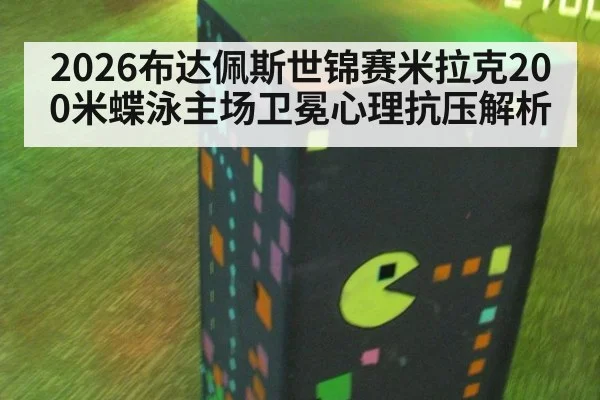 2026布达佩斯世锦赛米拉克200米蝶泳主场卫冕心理抗压解析