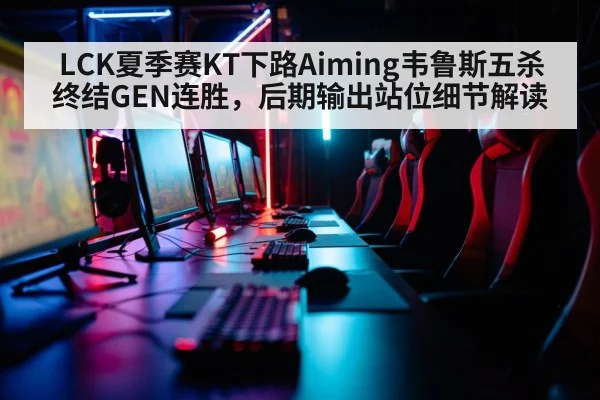 LCK夏季赛KT下路Aiming韦鲁斯五杀终结GEN连胜，后期输出站位细节解读