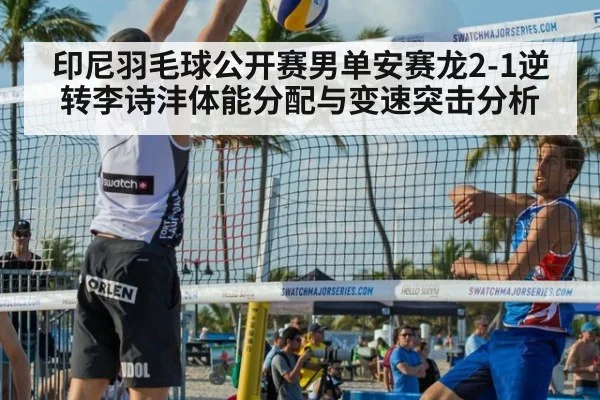 印尼羽毛球公开赛男单安赛龙2-1逆转李诗沣体能分配与变速突击分析
