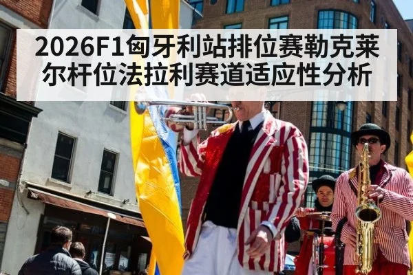 2026F1匈牙利站排位赛勒克莱尔杆位法拉利赛道适应性分析