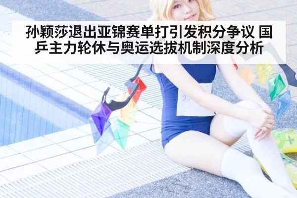 孙颖莎退出亚锦赛单打引发积分争议 国乒主力轮休与奥运选拔机制深度分析