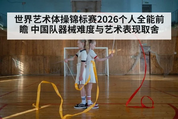 世界艺术体操锦标赛2026个人全能前瞻 中国队器械难度与艺术表现取舍