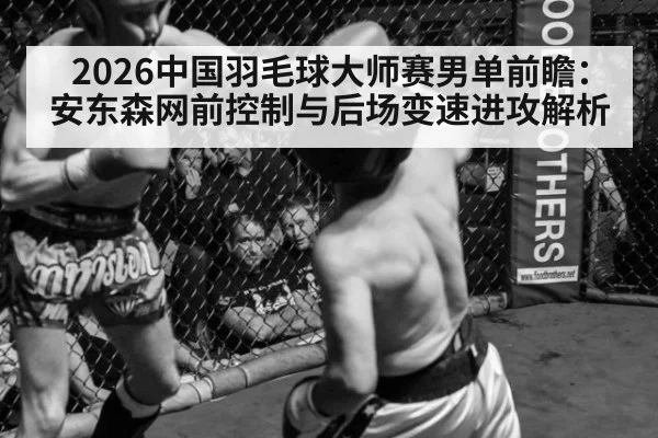 2026中国羽毛球大师赛男单前瞻:安东森网前控制与后场变速进攻解析