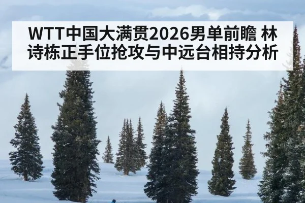 WTT中国大满贯2026男单前瞻 林诗栋正手位抢攻与中远台相持分析
