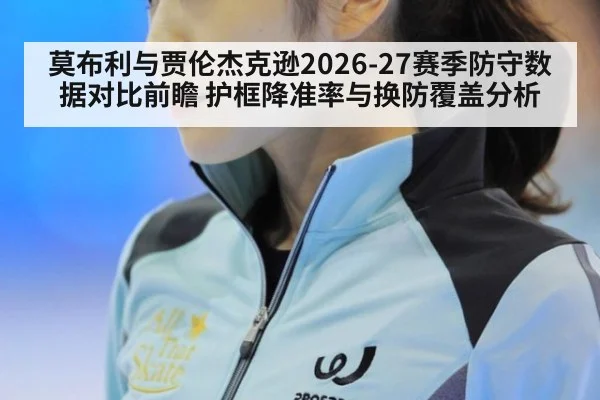 莫布利与贾伦杰克逊2026-27赛季防守数据对比前瞻 护框降准率与换防覆盖分析