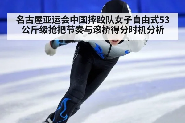 名古屋亚运会中国摔跤队女子自由式53公斤级抢把节奏与滚桥得分时机分析