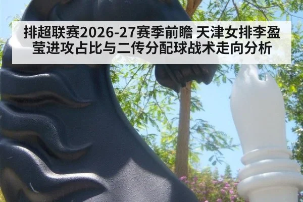 排超联赛2026-27赛季前瞻 天津女排李盈莹进攻占比与二传分配球战术走向分析