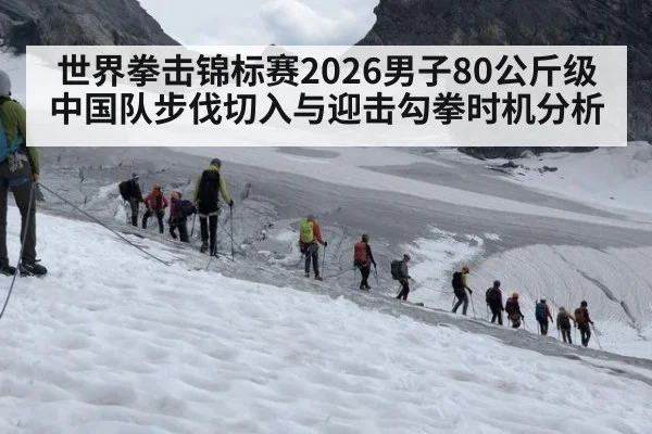 世界拳击锦标赛2026男子80公斤级 中国队步伐切入与迎击勾拳时机分析