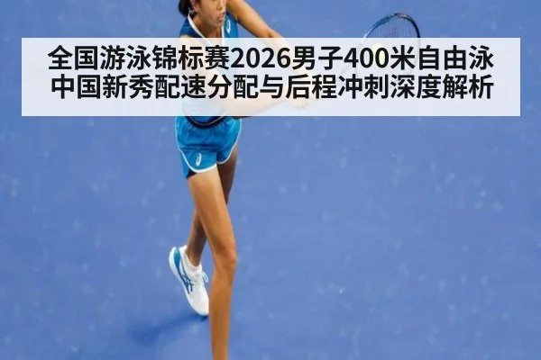 全国游泳锦标赛2026男子400米自由泳中国新秀配速分配与后程冲刺深度解析