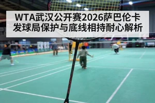 WTA武汉公开赛2026萨巴伦卡发球局保护与底线相持耐心解析