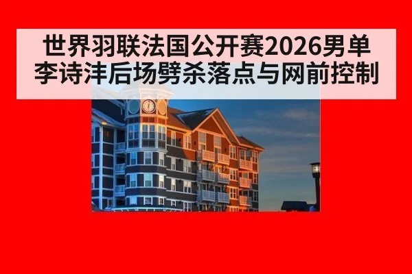 世界羽联法国公开赛2026男单 李诗沣后场劈杀落点与网前控制