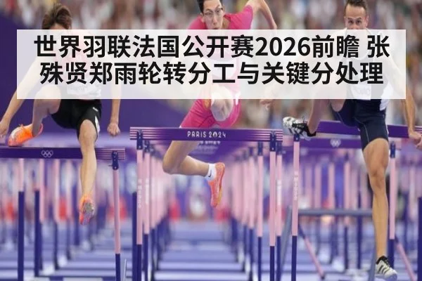 世界羽联法国公开赛2026前瞻 张殊贤郑雨轮转分工与关键分处理