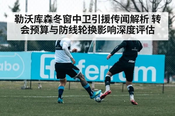 勒沃库森冬窗中卫引援传闻解析 转会预算与防线轮换影响深度评估