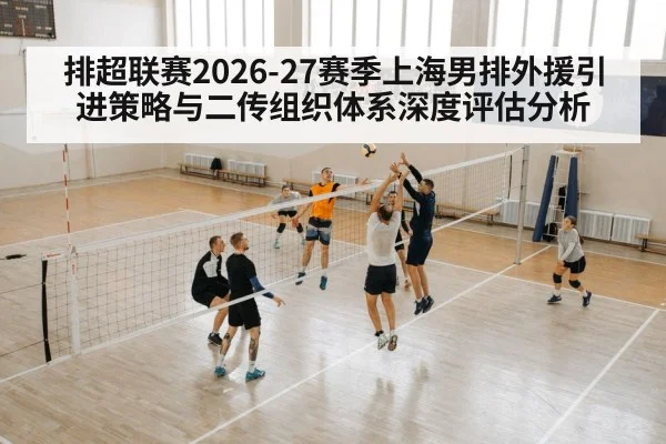 排超联赛2026-27赛季上海男排外援引进策略与二传组织体系深度评估分析