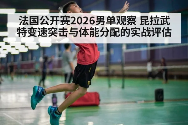 法国公开赛2026男单观察 昆拉武特变速突击与体能分配的实战评估