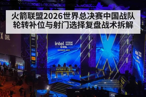 火箭联盟2026世界总决赛中国战队轮转补位与射门选择复盘战术拆解