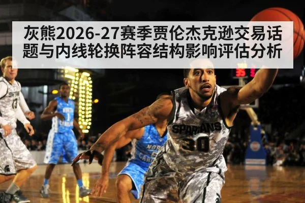 灰熊2026-27赛季贾伦杰克逊交易话题与内线轮换阵容结构影响评估分析