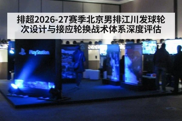 排超2026-27赛季北京男排江川发球轮次设计与接应轮换战术体系深度评估
