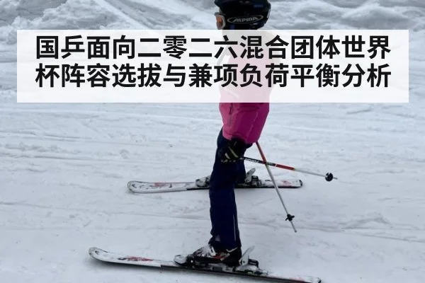 国乒面向二零二六混合团体世界杯阵容选拔与兼项负荷平衡分析
