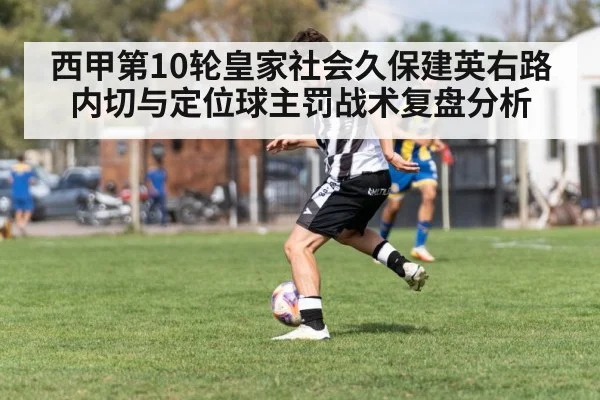 西甲第10轮皇家社会久保建英右路内切与定位球主罚战术复盘分析