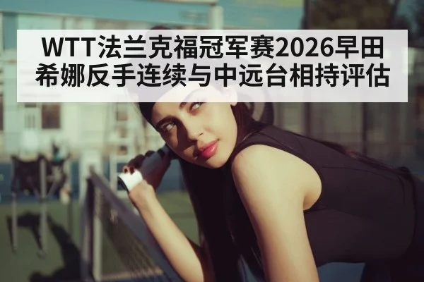 WTT法兰克福冠军赛2026早田希娜反手连续与中远台相持评估